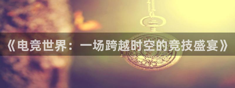 火狐电竞平台官网：《电竞世界：一场跨越时空的竞技盛宴》