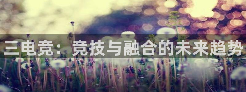 火狐电竞：三电竞：竞技与融合的未来趋势