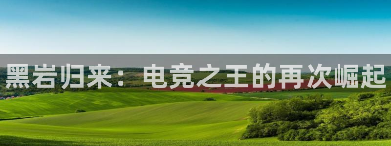 火狐电竞首页在哪：黑岩归来：电竞之王的再次崛起
