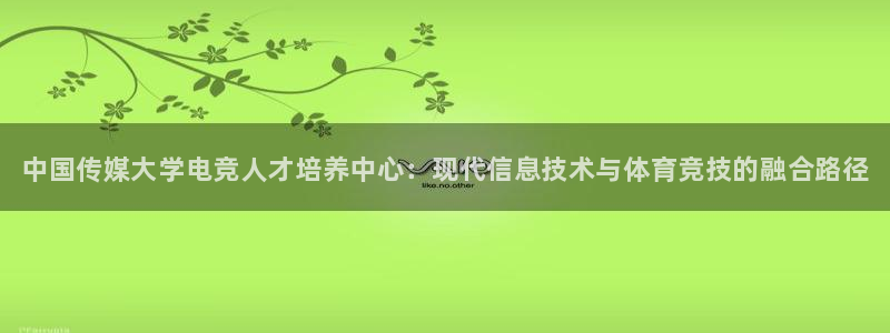 火狐电竞体育：中国传媒大学电竞人才培养中心：现代信息技术与体育竞技的融合路径