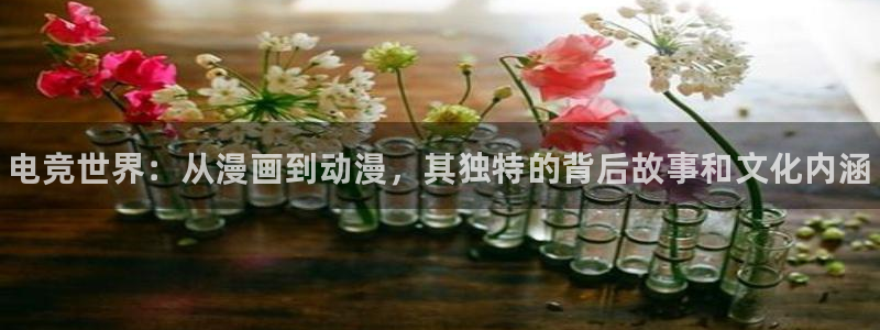 火狐电竞官网入口：电竞世界：从漫画到动漫，其独特的背后故事和文化内涵