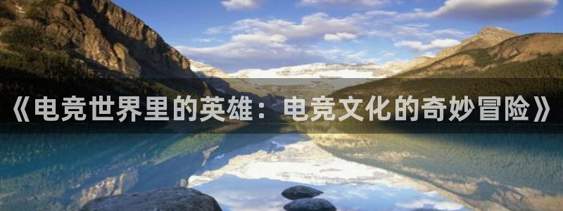 火狐电竞在线入口官网：《电竞世界里的英雄：电竞文化的奇妙冒险》