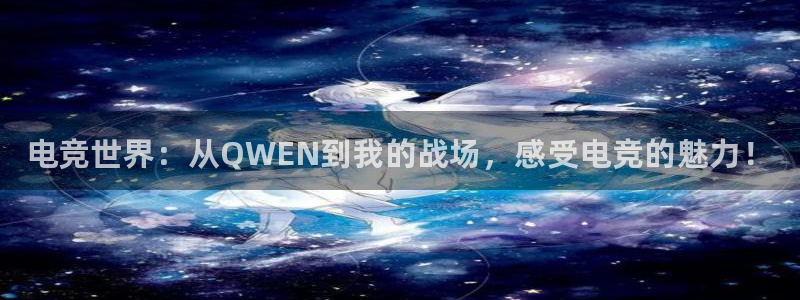 火狐电竞体育：电竞世界：从QWEN到我的战场，感受电竞的魅力！