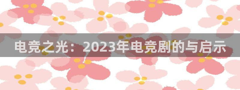 火狐电竞在线入口官网：电竞之光：2023年电竞剧的与启示