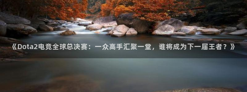 火狐电竞平台app下载：《Dota2电竞全球总决赛：一众高手汇聚一堂，谁将成为下一届王者？》