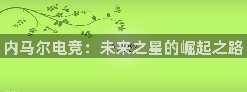 火狐电竞能提现么：内马尔电竞：未来之星的崛起之路