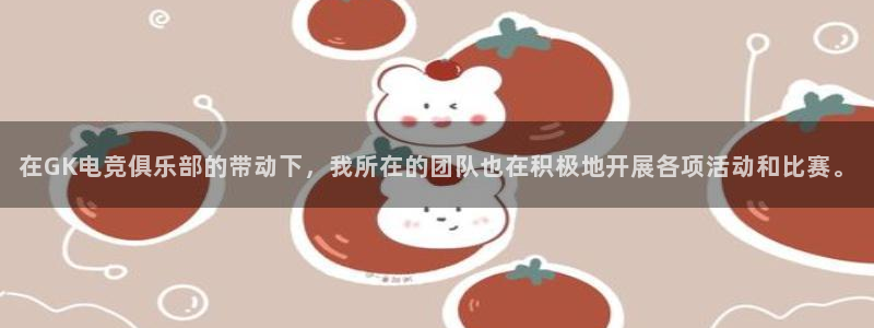 火狐电竞平台app下载：在GK电竞俱乐部的带动下，我所在的团队也在积极地开展各项活动和比赛。