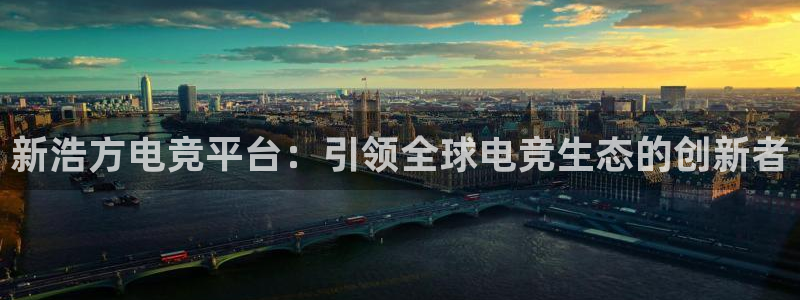 火狐电竞怎么样：新浩方电竞平台：引领全球电竞生态的创新者