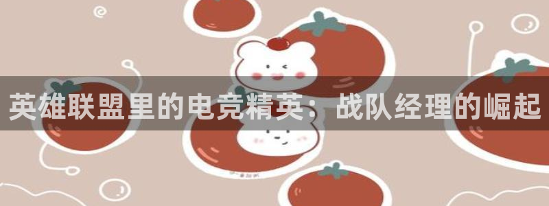火狐电竞APP下载：英雄联盟里的电竞精英：战队经理的崛起
