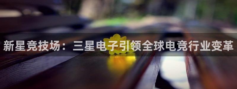 火狐电竞平台app下载：新星竞技场：三星电子引领全球电竞行业变革