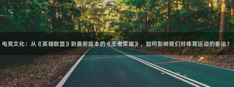 火狐电竞官网入口：电竞文化：从《英雄联盟》到最新版本的《王者荣耀》，如何影响我们对体育运动的看法？