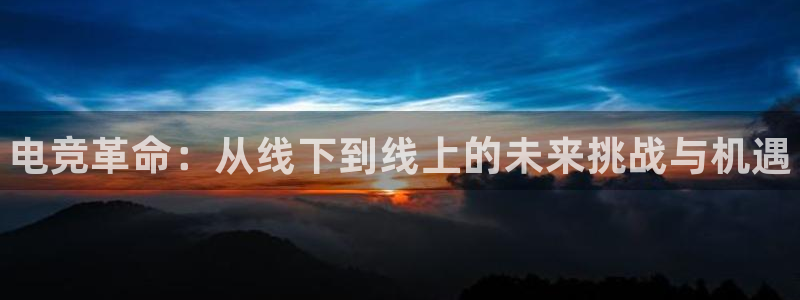 火狐电竞APP首页：电竞革命：从线下到线上的未来挑战与机遇