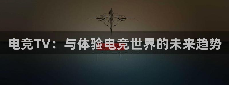 火狐电竞最新官网入口：电竞TV：与体验电竞世界的未来趋势